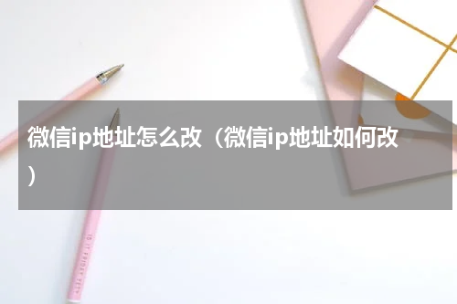 微信ip地址怎么改（微信ip地址如何改）