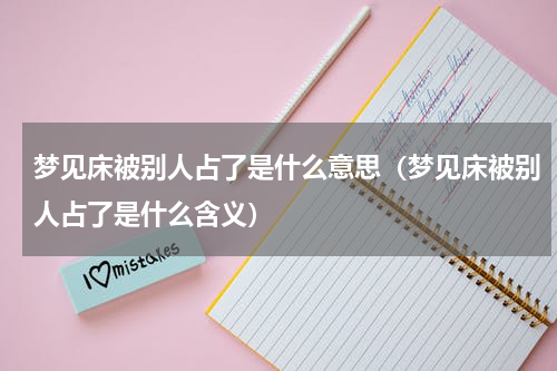 梦见床被别人占了是什么意思（梦见床被别人占了是什么含义）