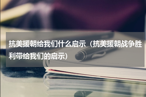 抗美援朝给我们什么启示（抗美援朝战争胜利带给我们的启示）
