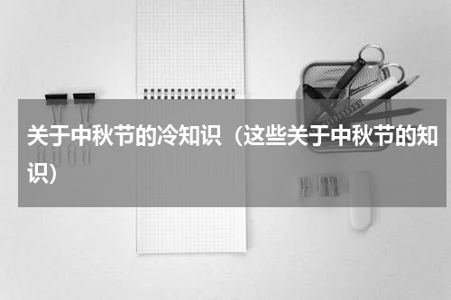 关于中秋节的冷知识（这些关于中秋节的知识）