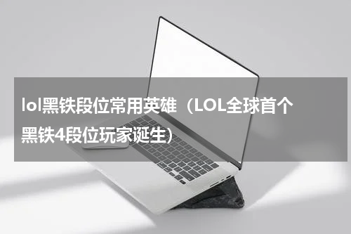 lol黑铁段位常用英雄（LOL全球首个黑铁4段位玩家诞生）