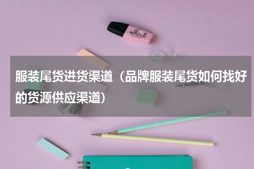 服装尾货进货渠道（品牌服装尾货如何找好的货源供应渠道）