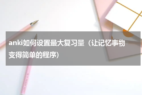 anki如何设置最大复习量（让记忆事物变得简单的程序）