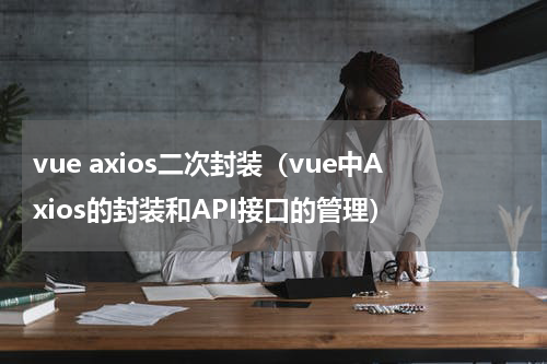 vue axios二次封装（vue中Axios的封装和API接口的管理）