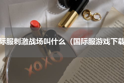 国际服刺激战场叫什么（国际服游戏下载）