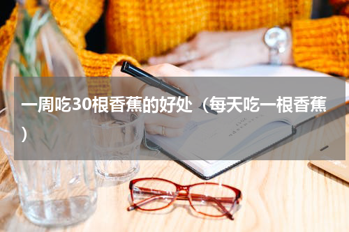一周吃30根香蕉的好处（每天吃一根香蕉）