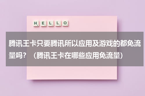 腾讯王卡只要腾讯所以应用及游戏的都免流量吗？（腾讯王卡在哪些应用免流量）