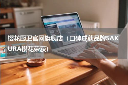 樱花厨卫官网旗舰店（口碑成就品牌SAKURA樱花荣获）