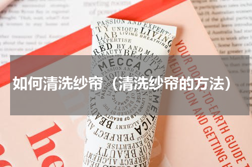 如何清洗纱帘（清洗纱帘的方法）