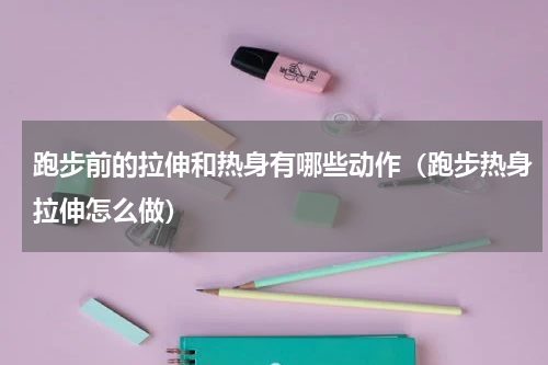 跑步前的拉伸和热身有哪些动作（跑步热身拉伸怎么做）