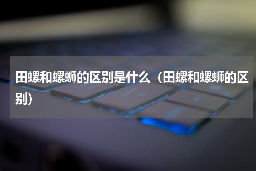 田螺和螺蛳的区别是什么（田螺和螺蛳的区别）