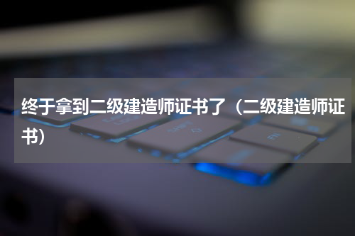 终于拿到二级建造师证书了（二级建造师证书）