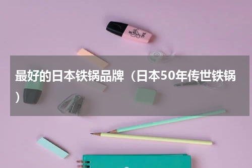 最好的日本铁锅品牌（日本50年传世铁锅）