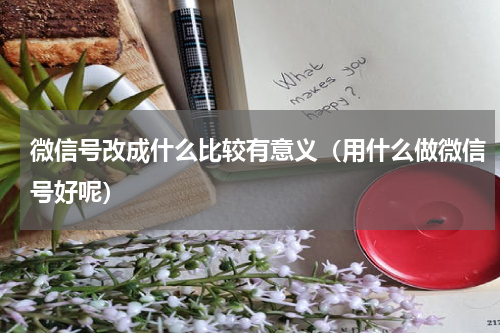 微信号改成什么比较有意义（用什么做微信号好呢）