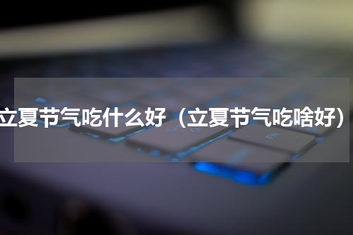 立夏节气吃什么好（立夏节气吃啥好）