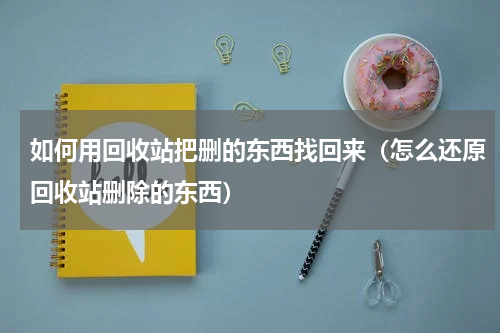 如何用回收站把删的东西找回来（怎么还原回收站删除的东西）