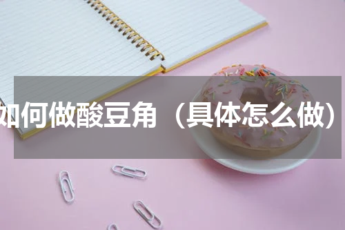 如何做酸豆角（具体怎么做）