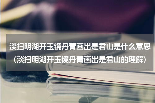 淡扫明湖开玉镜丹青画出是君山是什么意思（淡扫明湖开玉镜丹青画出是君山的理解）