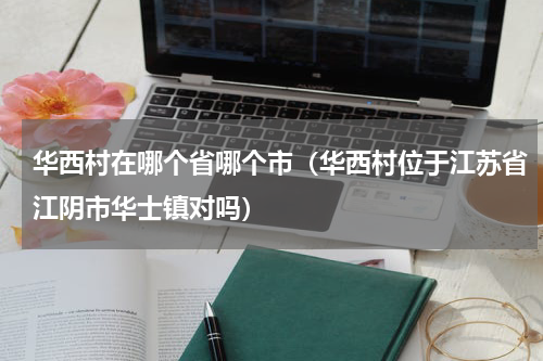 华西村在哪个省哪个市（华西村位于江苏省江阴市华士镇对吗）