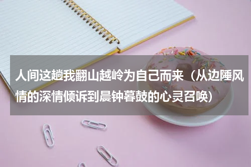 人间这趟我翻山越岭为自己而来（从边陲风情的深情倾诉到晨钟暮鼓的心灵召唤）