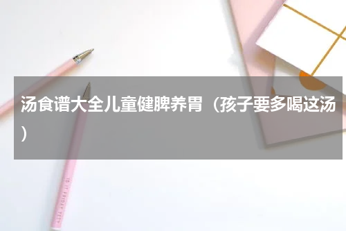 汤食谱大全儿童健脾养胃（孩子要多喝这汤）