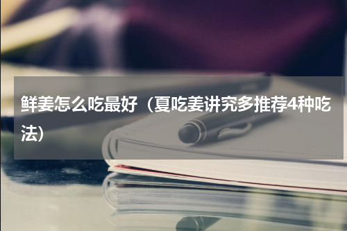 鲜姜怎么吃最好（夏吃姜讲究多推荐4种吃法）
