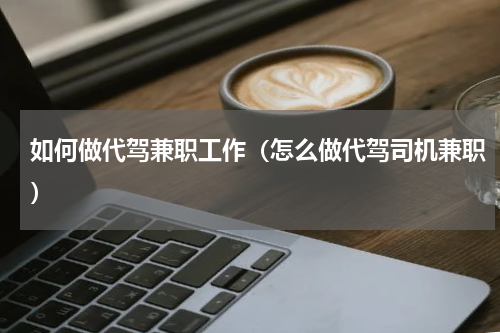 如何做代驾兼职工作（怎么做代驾司机兼职）