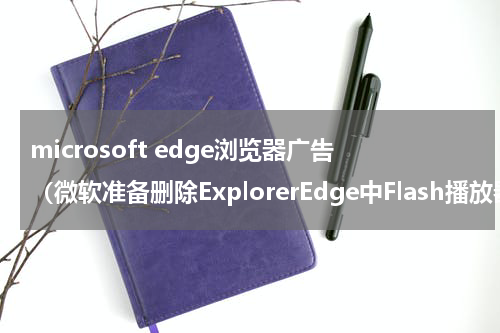 microsoft edge浏览器广告（微软准备删除ExplorerEdge中Flash播放器）