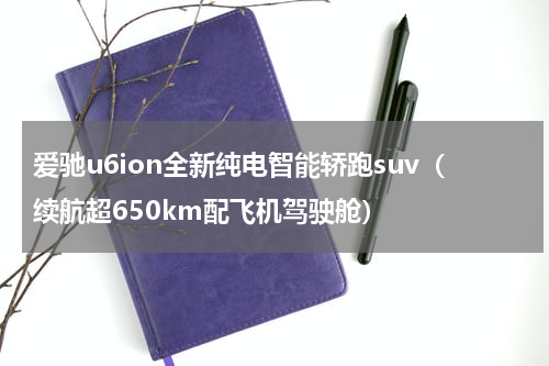 爱驰u6ion全新纯电智能轿跑suv（续航超650km配飞机驾驶舱）