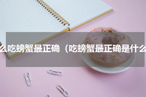 怎么吃螃蟹最正确（吃螃蟹最正确是什么）