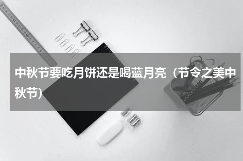 中秋节要吃月饼还是喝蓝月亮（节令之美中秋节）