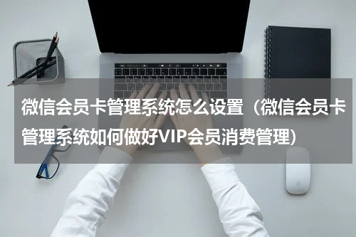 微信会员卡管理系统怎么设置（微信会员卡管理系统如何做好VIP会员消费管理）