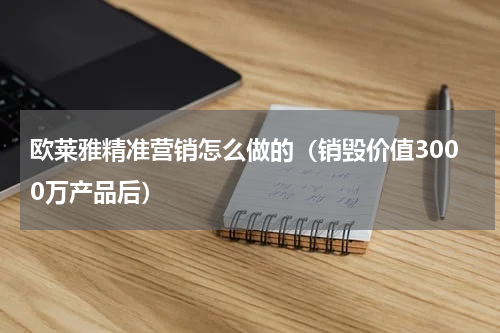 欧莱雅精准营销怎么做的（销毁价值3000万产品后）