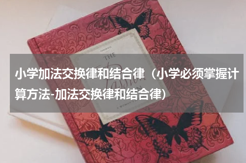 小学加法交换律和结合律（小学必须掌握计算方法-加法交换律和结合律）