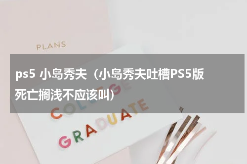 ps5 小岛秀夫（小岛秀夫吐槽PS5版死亡搁浅不应该叫）