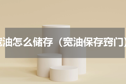 宽油怎么储存（宽油保存窍门）