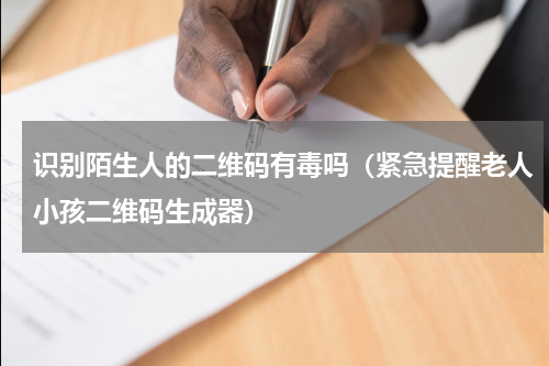 识别陌生人的二维码有毒吗（紧急提醒老人小孩二维码生成器）