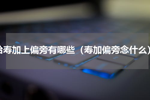 给寿加上偏旁有哪些（寿加偏旁念什么）