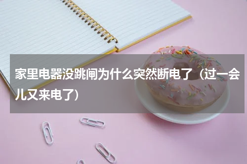 家里电器没跳闸为什么突然断电了（过一会儿又来电了）