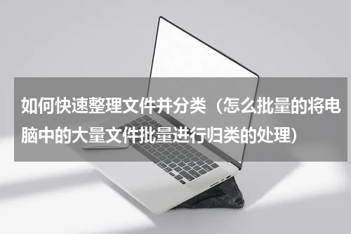 如何快速整理文件并分类（怎么批量的将电脑中的大量文件批量进行归类的处理）