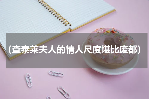 （查泰莱夫人的情人尺度堪比废都）