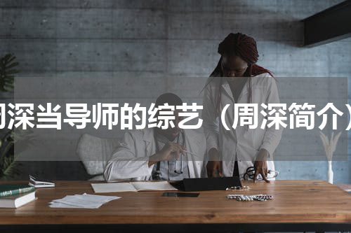 周深当导师的综艺（周深简介）