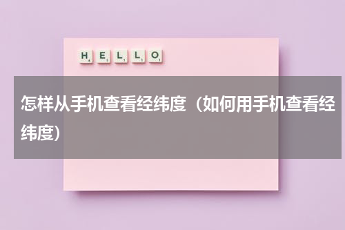 怎样从手机查看经纬度（如何用手机查看经纬度）