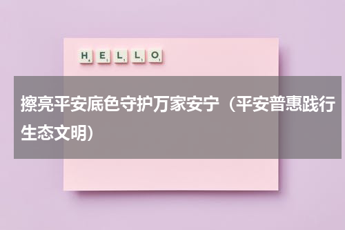 擦亮平安底色守护万家安宁（平安普惠践行生态文明）