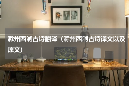 滁州西涧古诗翻译（滁州西涧古诗译文以及原文）