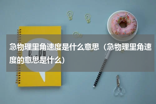 急物理里角速度是什么意思（急物理里角速度的意思是什么）