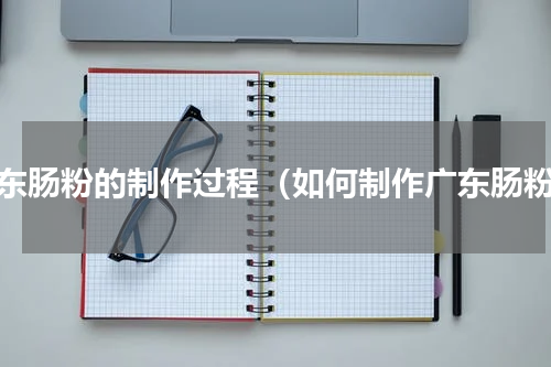 广东肠粉的制作过程（如何制作广东肠粉）