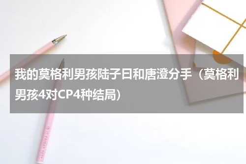 我的莫格利男孩陆子曰和唐澄分手（莫格利男孩4对CP4种结局）