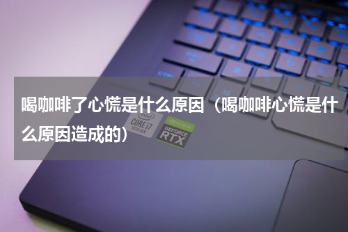 喝咖啡了心慌是什么原因（喝咖啡心慌是什么原因造成的）