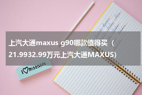 上汽大通maxus g90哪款值得买（21.9932.99万元上汽大通MAXUS）